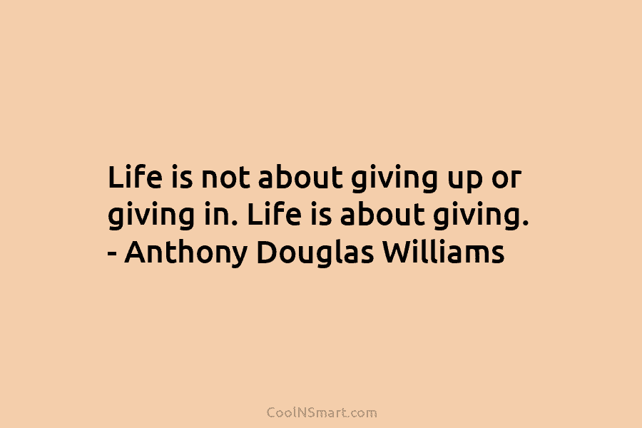 Life is not about giving up or giving in. Life is about giving. – Anthony...