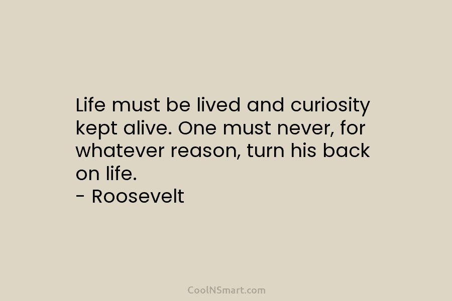 Life must be lived and curiosity kept alive. One must never, for whatever reason, turn his back on life. –...