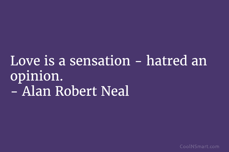 Love is a sensation – hatred an opinion. – Alan Robert Neal