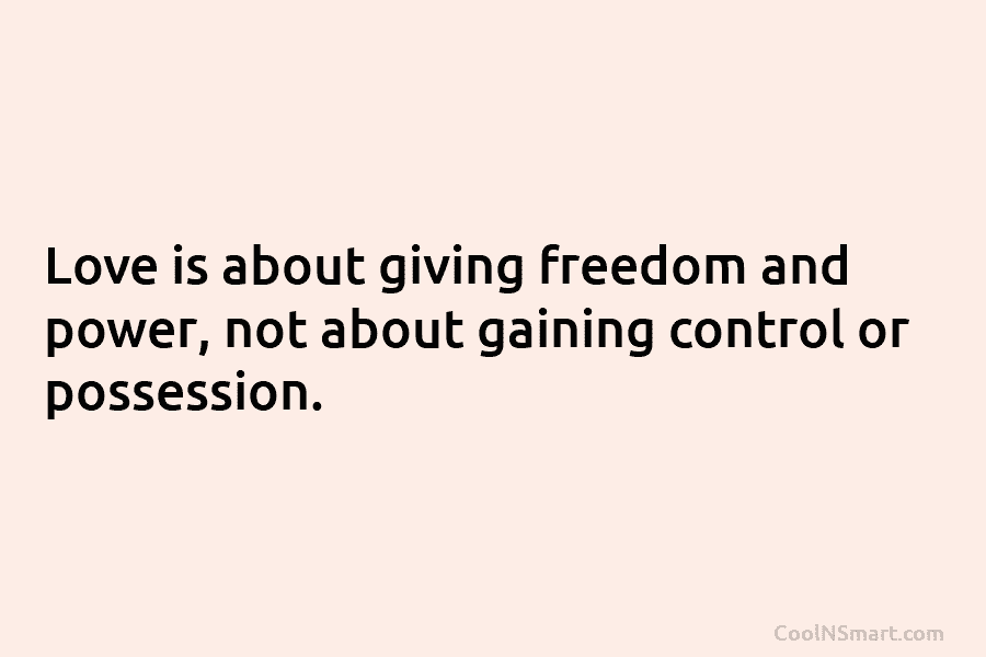 Love is about giving freedom and power, not about gaining control or possession.