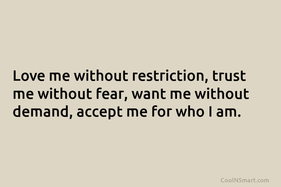 Love me without restriction, trust me without fear, want me without demand, accept me for who I am.