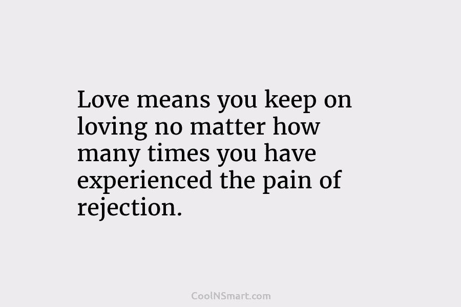 Love means you keep on loving no matter how many times you have experienced the pain of rejection.