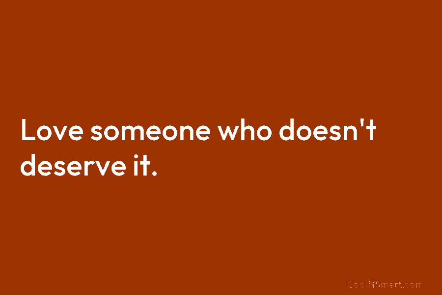 Love someone who doesn’t deserve it.