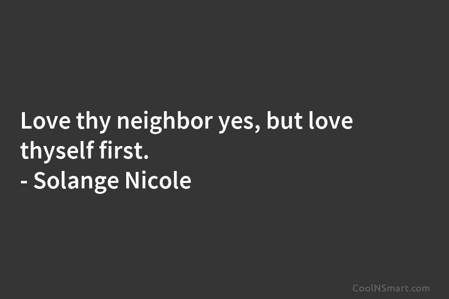 Love thy neighbor yes, but love thyself first. – Solange Nicole
