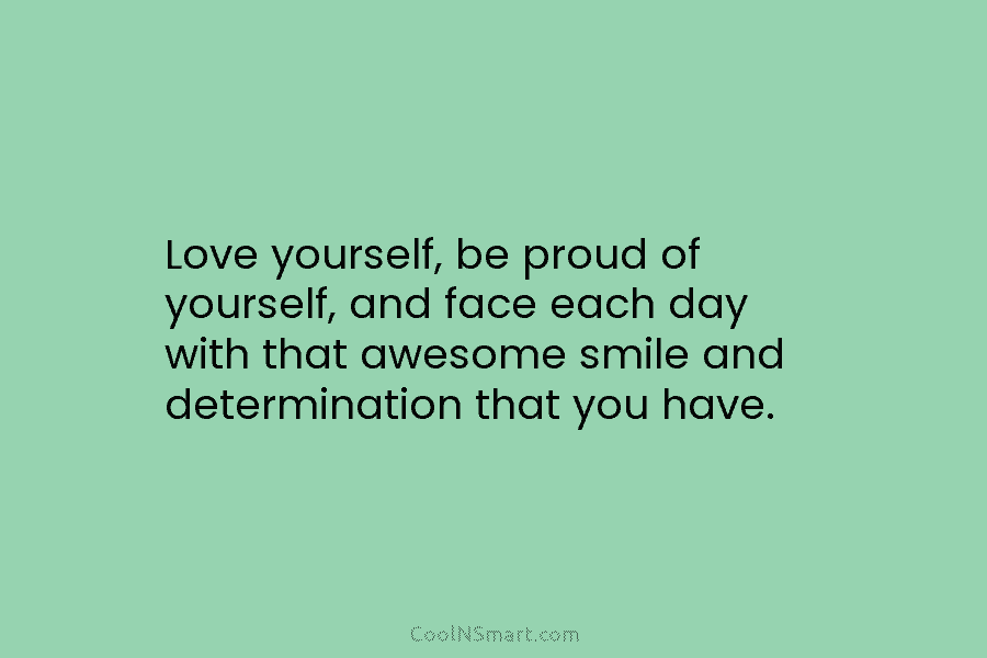 Love yourself, be proud of yourself, and face each day with that awesome smile and...