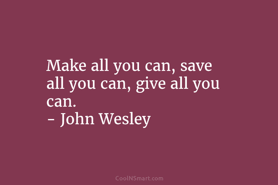 Make all you can, save all you can, give all you can. – John Wesley