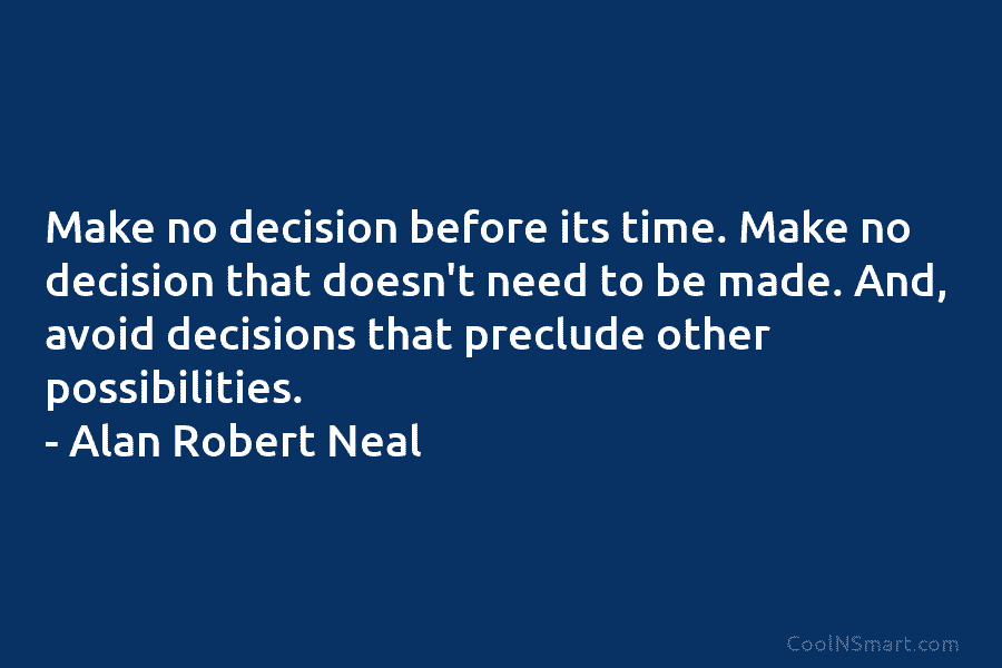 Make no decision before its time. Make no decision that doesn’t need to be made....