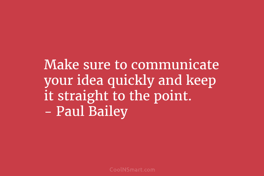 Make sure to communicate your idea quickly and keep it straight to the point. – Paul Bailey