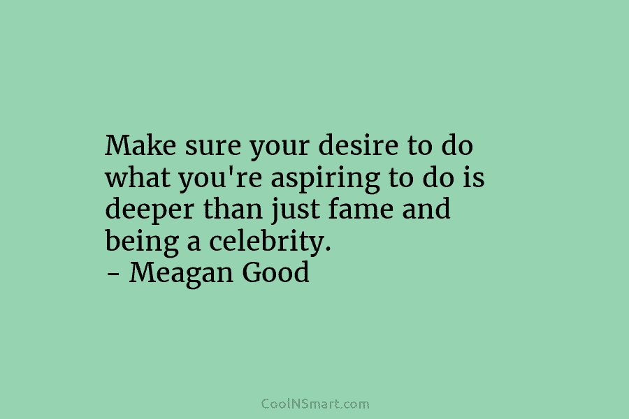 Make sure your desire to do what you’re aspiring to do is deeper than just...
