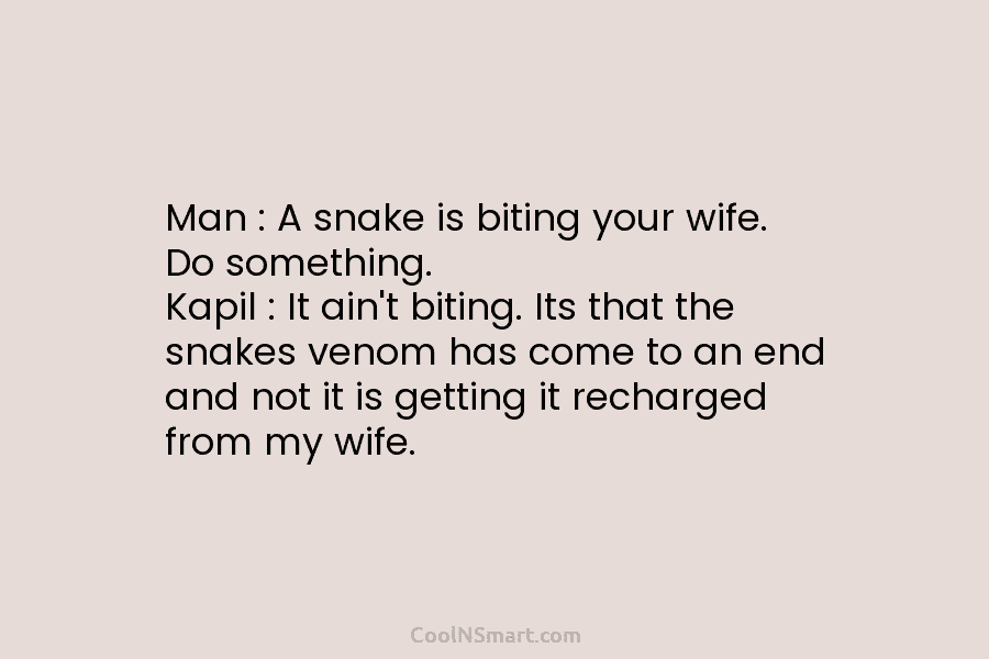 Man : A snake is biting your wife. Do something. Kapil : It ain’t biting....