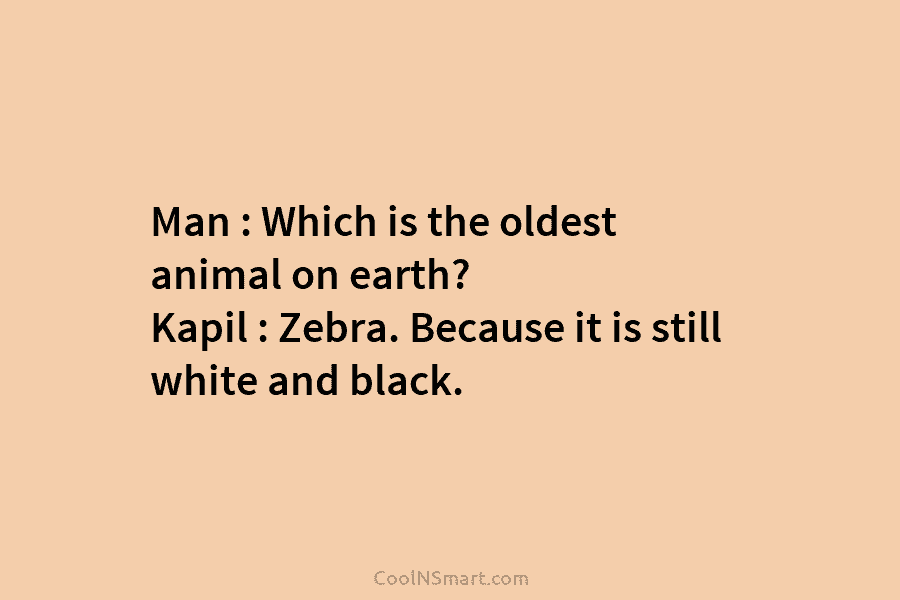 Man : Which is the oldest animal on earth? Kapil : Zebra. Because it is...