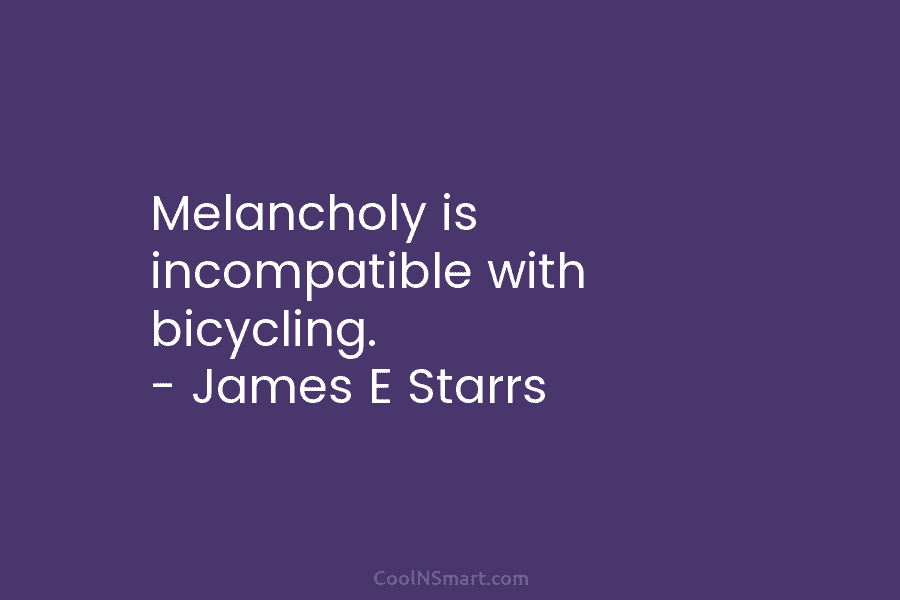 Melancholy is incompatible with bicycling. – James E Starrs