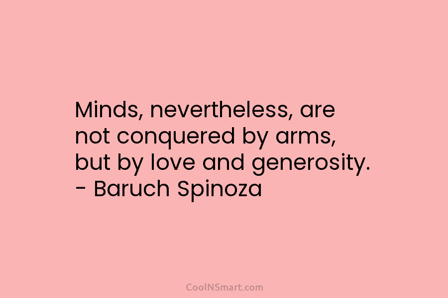Minds, nevertheless, are not conquered by arms, but by love and generosity. – Baruch Spinoza