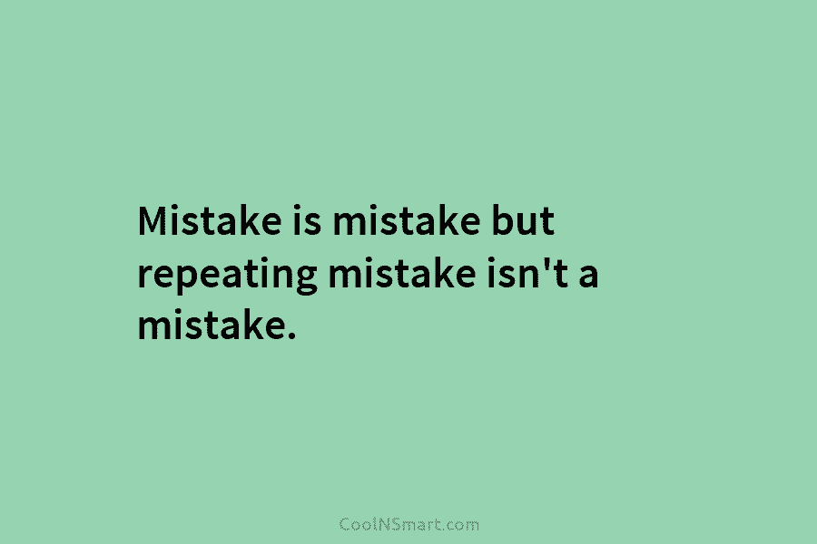 Mistake is mistake but repeating mistake isn’t a mistake.