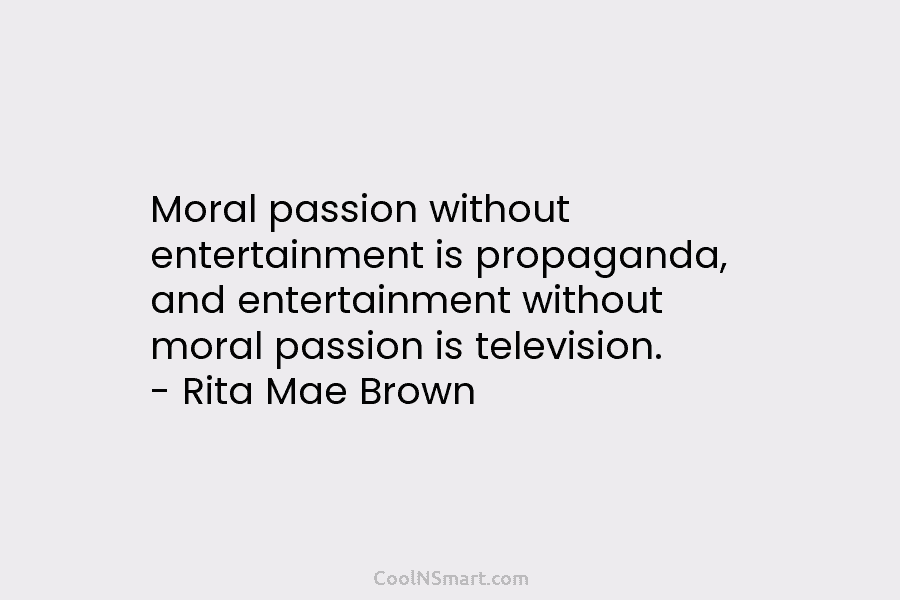 Moral passion without entertainment is propaganda, and entertainment without moral passion is television. – Rita Mae Brown