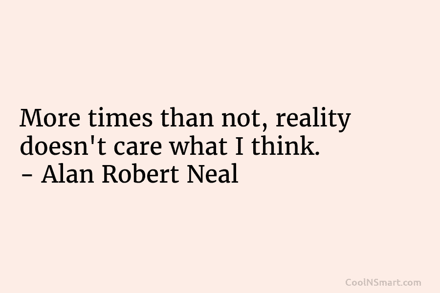 More times than not, reality doesn’t care what I think. – Alan Robert Neal