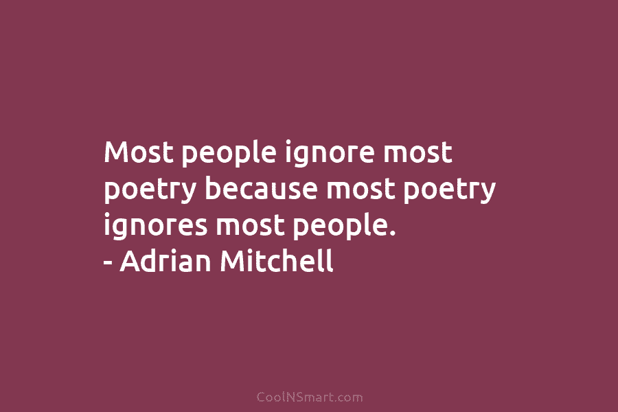 Most people ignore most poetry because most poetry ignores most people. – Adrian Mitchell