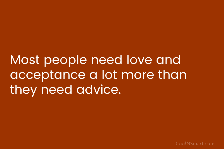 Most people need love and acceptance a lot more than they need advice.