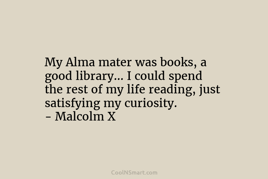 My Alma mater was books, a good library… I could spend the rest of my life reading, just satisfying my...