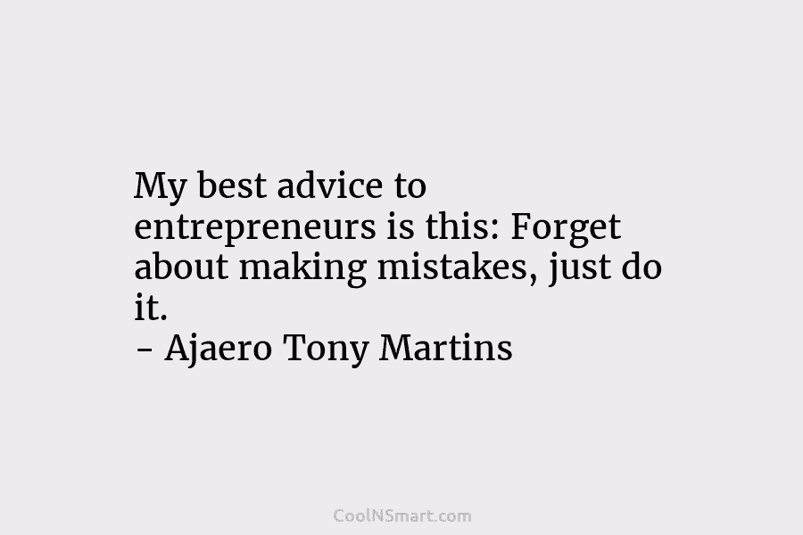 My best advice to entrepreneurs is this: Forget about making mistakes, just do it. – Ajaero Tony Martins