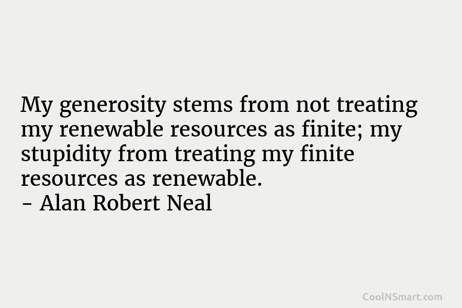 My generosity stems from not treating my renewable resources as finite; my stupidity from treating my finite resources as renewable....