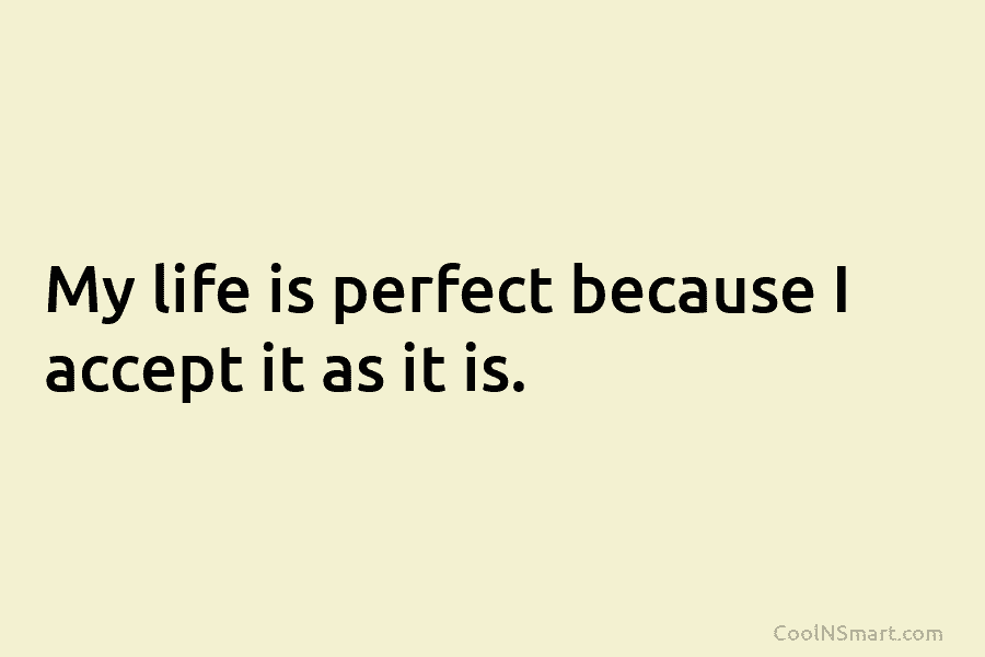 My life is perfect because I accept it as it is.