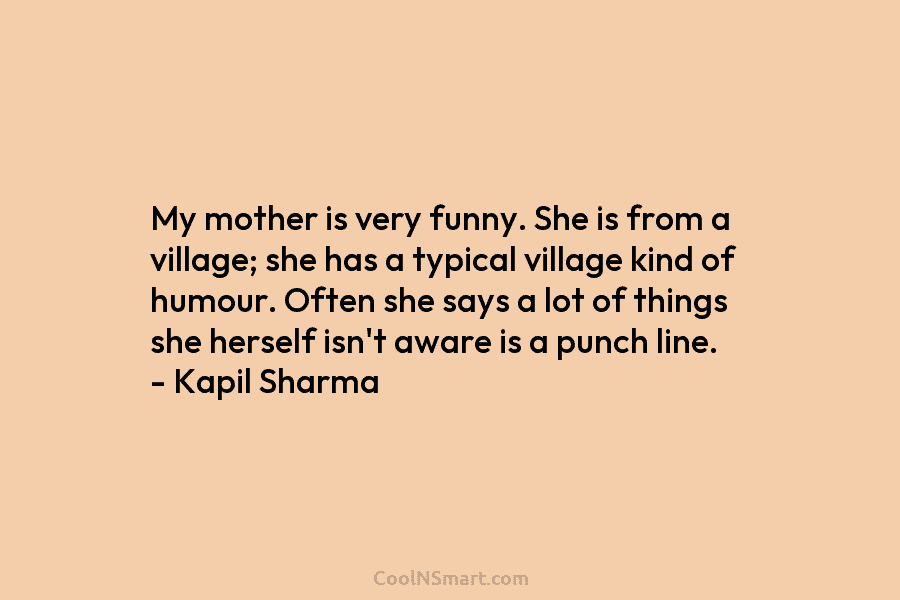 My mother is very funny. She is from a village; she has a typical village kind of humour. Often she...