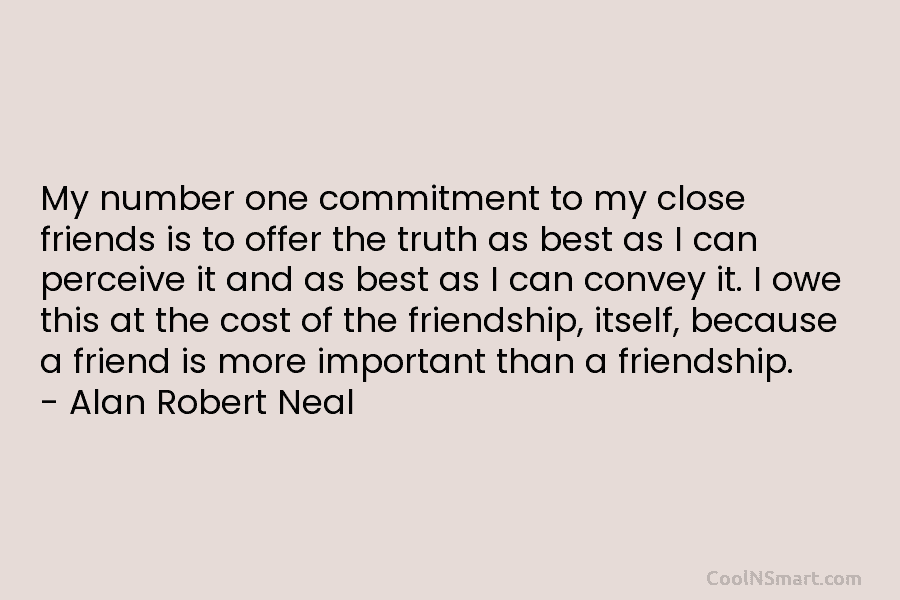 My number one commitment to my close friends is to offer the truth as best...