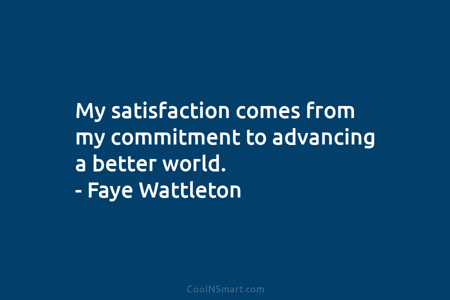 My satisfaction comes from my commitment to advancing a better world. – Faye Wattleton