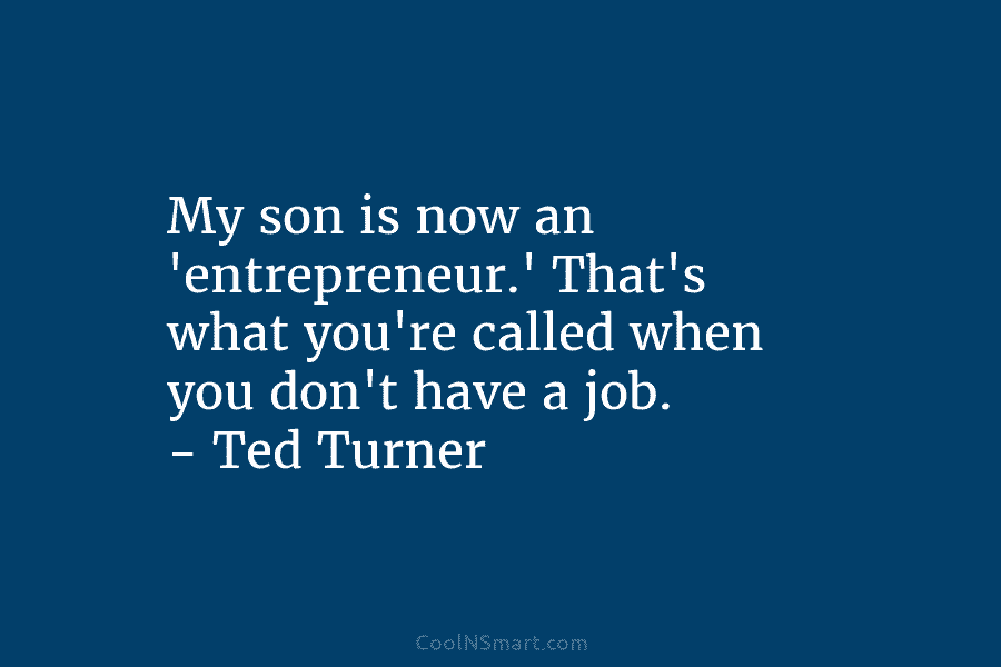 My son is now an ‘entrepreneur.’ That’s what you’re called when you don’t have a job. – Ted Turner
