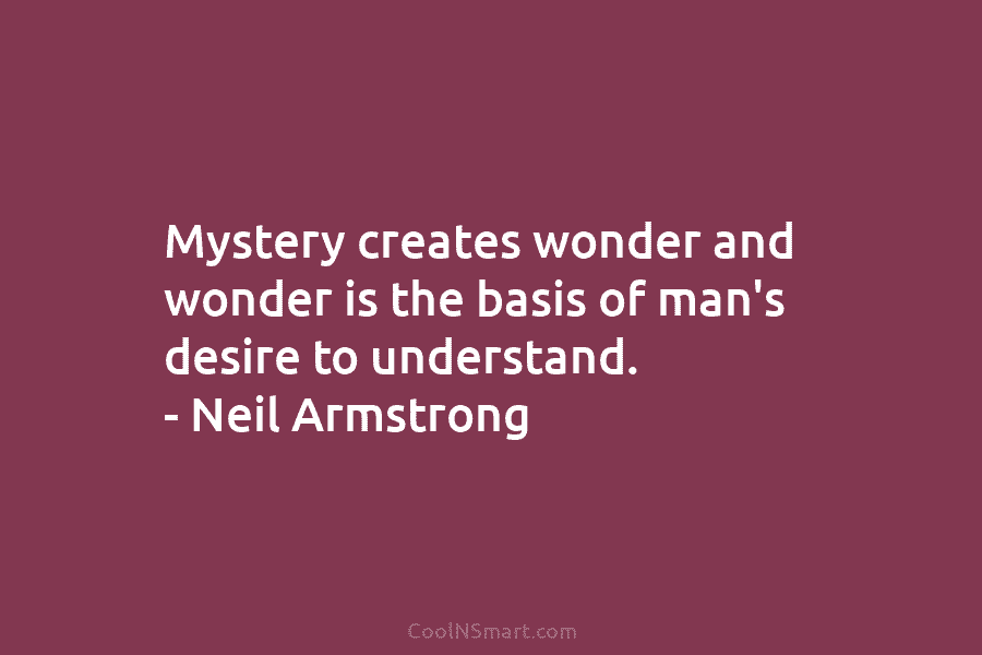 Mystery creates wonder and wonder is the basis of man’s desire to understand. – Neil Armstrong