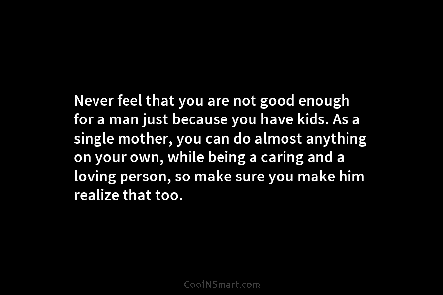 Never feel that you are not good enough for a man just because you have...
