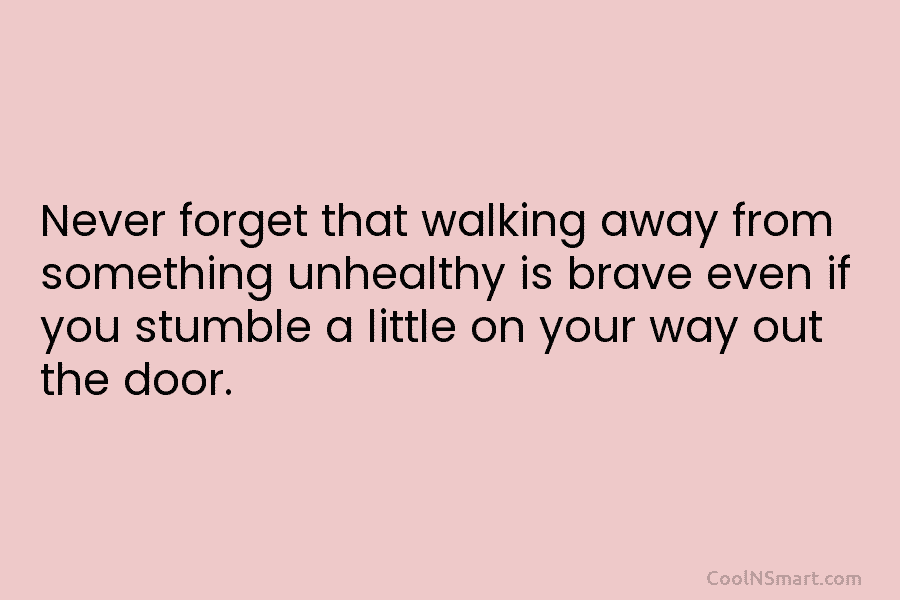 Never forget that walking away from something unhealthy is brave even if you stumble a...