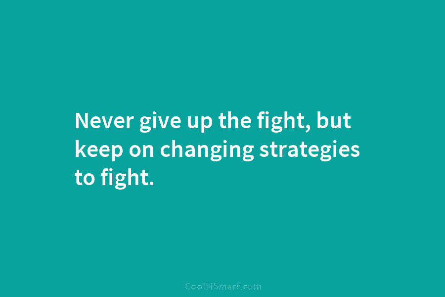 Never give up the fight, but keep on changing strategies to fight.