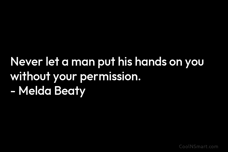 Never let a man put his hands on you without your permission. – Melda Beaty