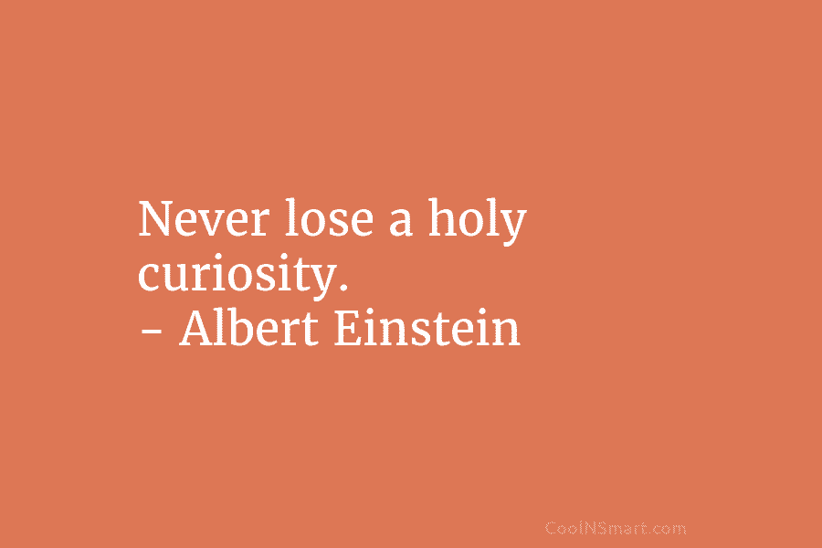 Never lose a holy curiosity. – Albert Einstein