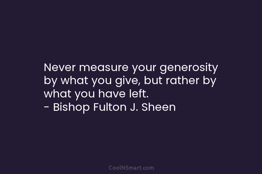 Never measure your generosity by what you give, but rather by what you have left....