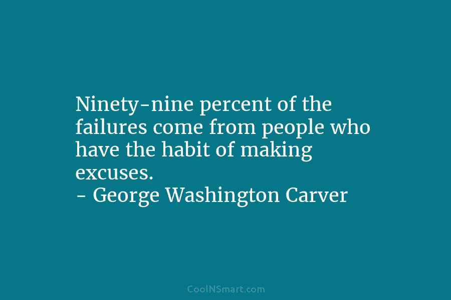 Ninety-nine percent of the failures come from people who have the habit of making excuses. – George Washington Carver