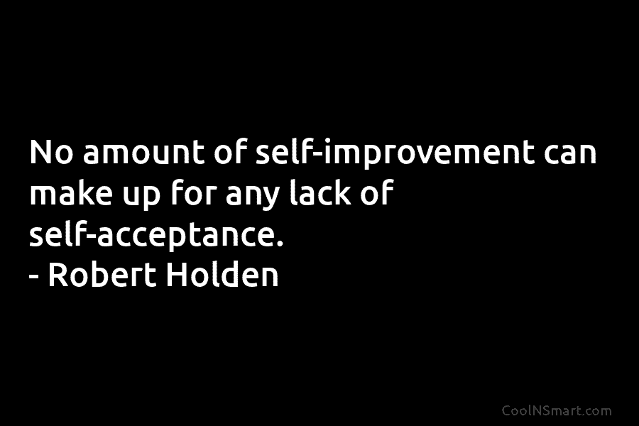 No amount of self-improvement can make up for any lack of self-acceptance. – Robert Holden
