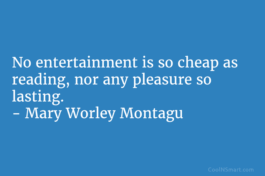 No entertainment is so cheap as reading, nor any pleasure so lasting. – Mary Worley...