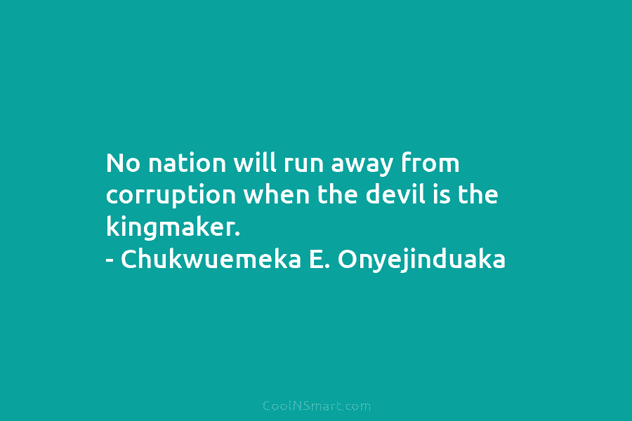 No nation will run away from corruption when the devil is the kingmaker. – Chukwuemeka...