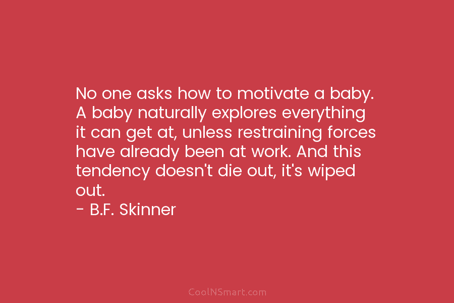 No one asks how to motivate a baby. A baby naturally explores everything it can get at, unless restraining forces...