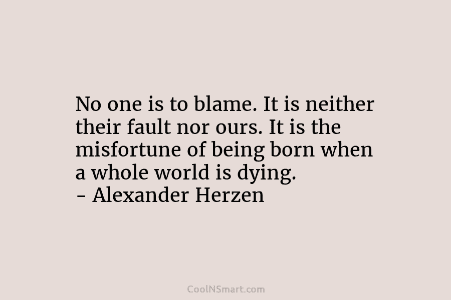 No one is to blame. It is neither their fault nor ours. It is the...