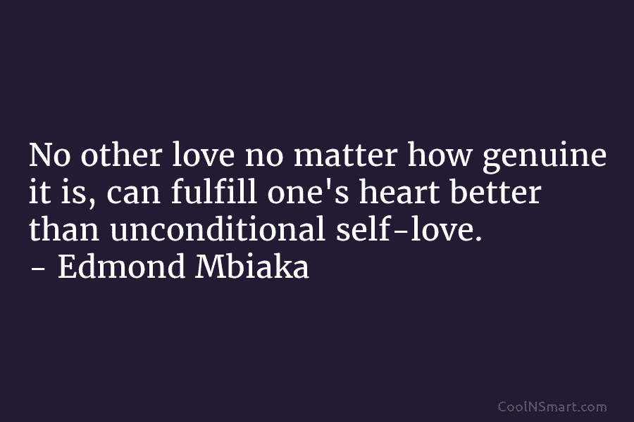 No other love no matter how genuine it is, can fulfill one’s heart better than unconditional self-love. – Edmond Mbiaka