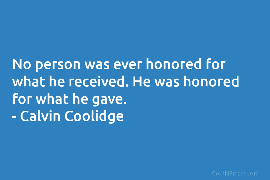 No person was ever honored for what he received. He was honored for what he gave. – Calvin Coolidge