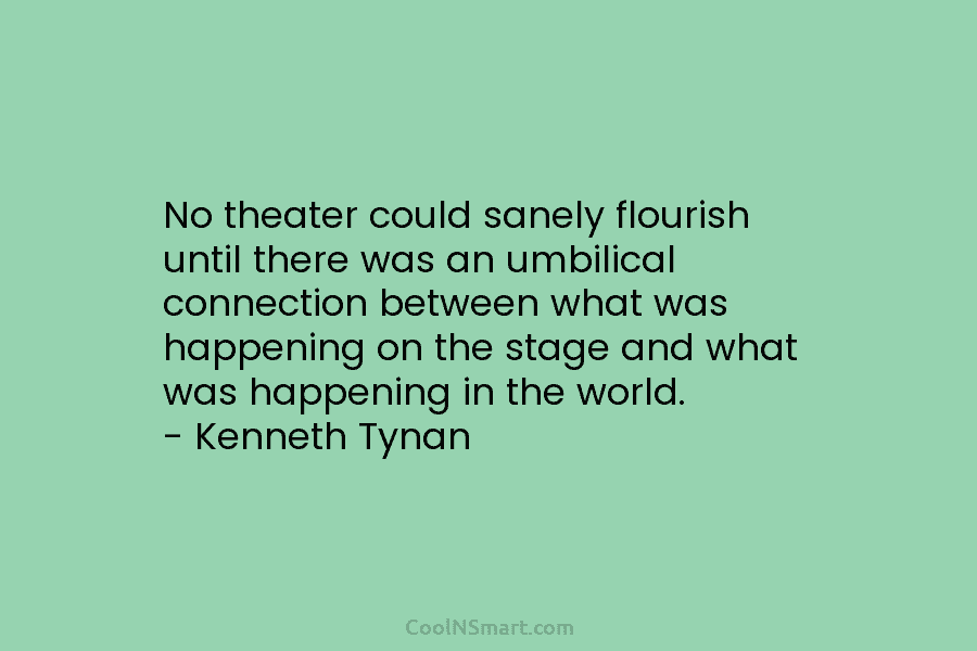 No theater could sanely flourish until there was an umbilical connection between what was happening...