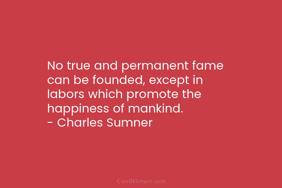 No true and permanent fame can be founded, except in labors which promote the happiness...