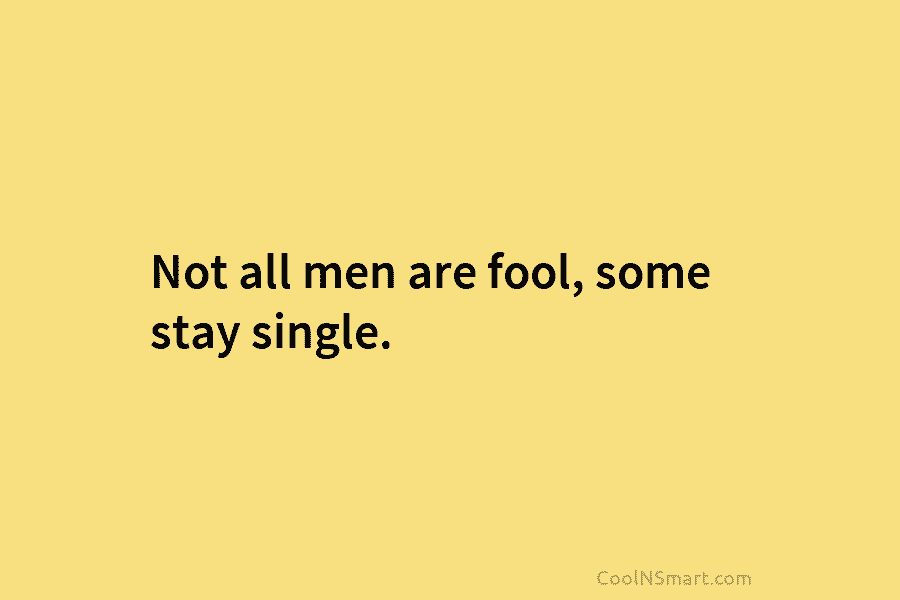 Not all men are fool, some stay single.