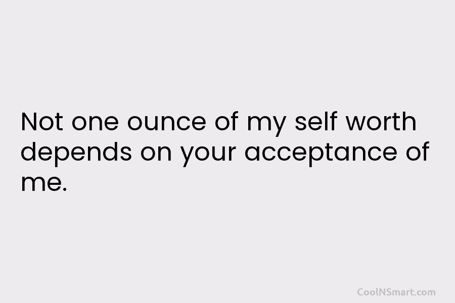 Not one ounce of my self worth depends on your acceptance of me.