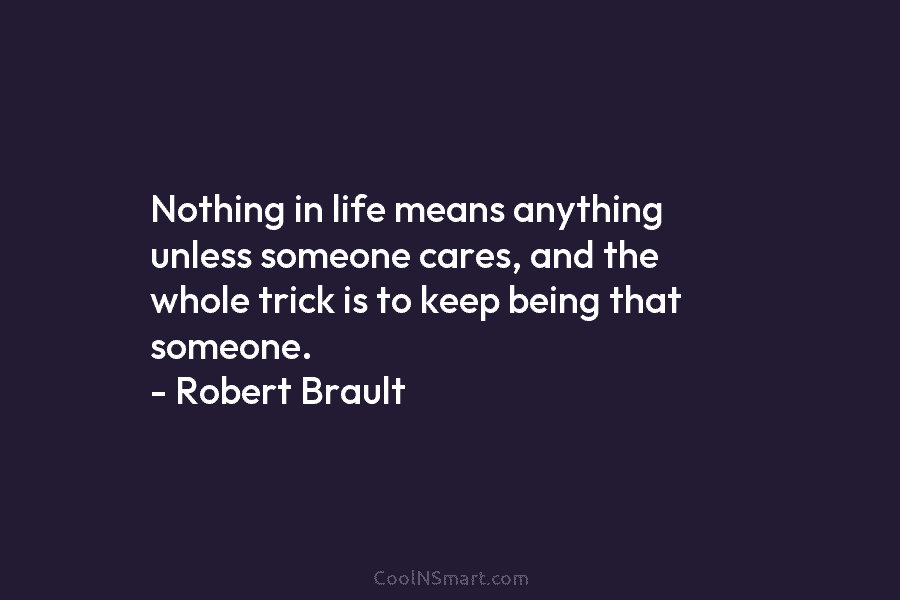 Nothing in life means anything unless someone cares, and the whole trick is to keep being that someone. – Robert...